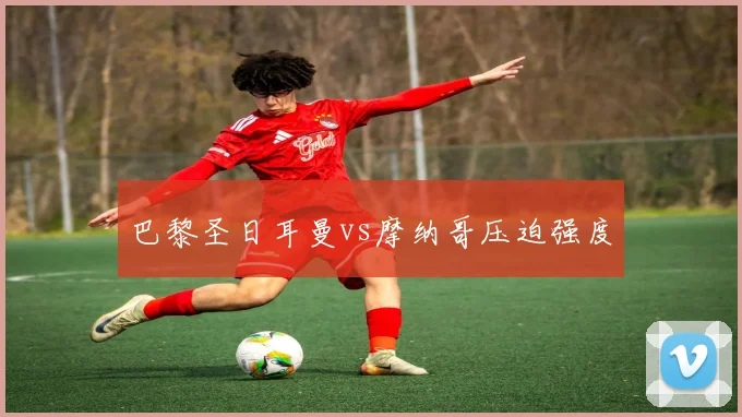 巴黎圣日耳曼vs摩纳哥压迫强度