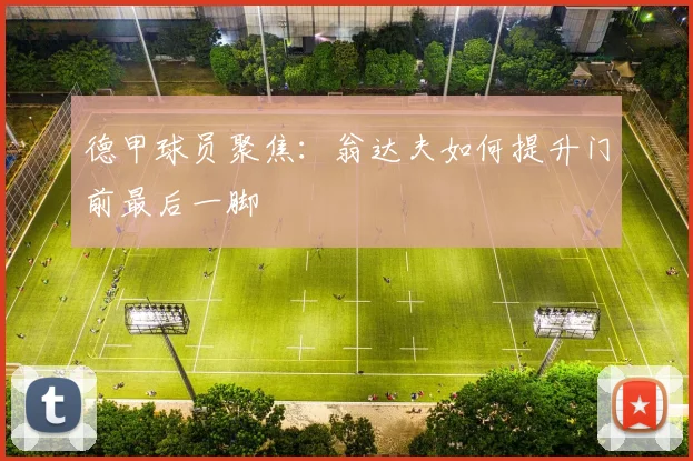 德甲球员聚焦:翁达夫如何提升门前最后一脚