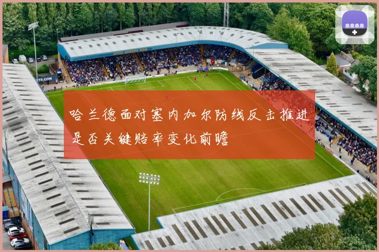 哈兰德面对塞内加尔防线反击推进是否关键赔率变化前瞻