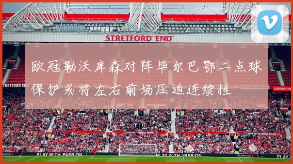欧冠勒沃库森对阵毕尔巴鄂二点球保护或将左右前场压迫连续性