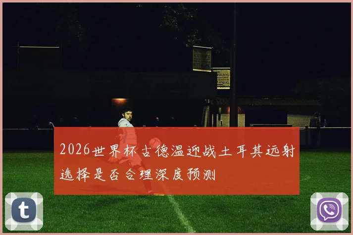 2026世界杯古德温迎战土耳其远射选择是否合理深度预测