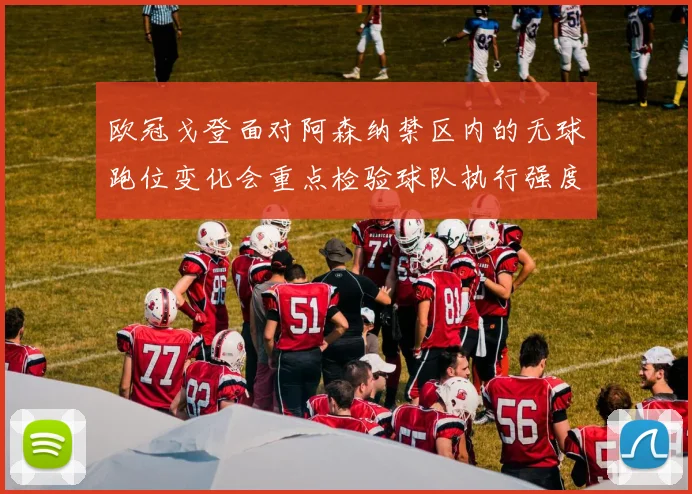欧冠戈登面对阿森纳禁区内的无球跑位变化会重点检验球队执行强度