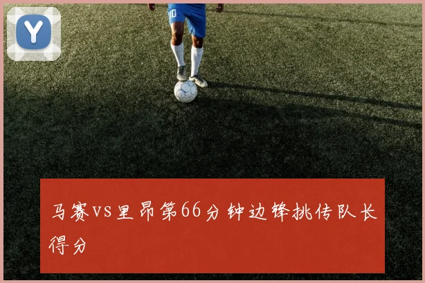 马赛vs里昂第66分钟边锋挑传队长得分