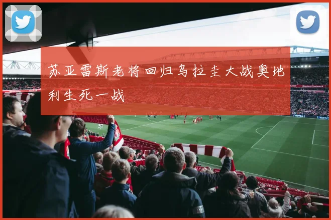 苏亚雷斯老将回归乌拉圭大战奥地利生死一战