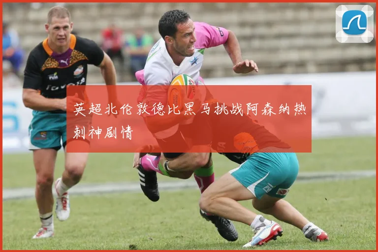 英超北伦敦德比黑马挑战阿森纳热刺神剧情