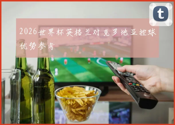 2026世界杯英格兰对克罗地亚控球优势参考