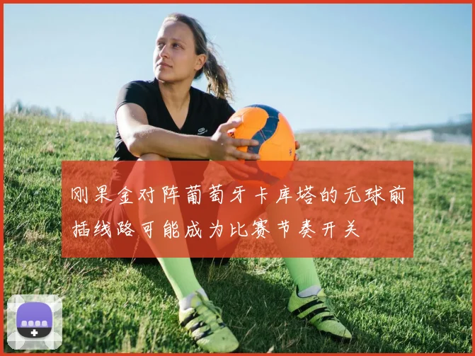 刚果金对阵葡萄牙卡库塔的无球前插线路可能成为比赛节奏开关
