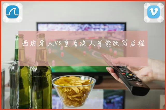 西班牙人vs皇马换人可能改写后程